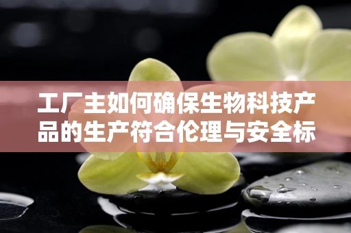 工厂主如何确保生物科技产品的生产符合伦理与安全标准？