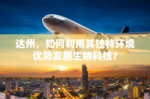 达州，如何利用其独特环境优势发展生物科技？