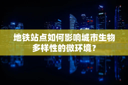 地铁站点如何影响城市生物多样性的微环境？