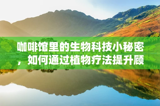 咖啡馆里的生物科技小秘密，如何通过植物疗法提升顾客体验？
