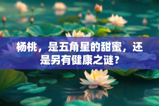 杨桃，是五角星的甜蜜，还是另有健康之谜？