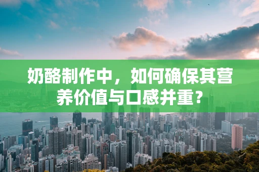 奶酪制作中，如何确保其营养价值与口感并重？