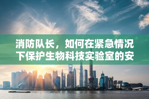 消防队长，如何在紧急情况下保护生物科技实验室的安全？