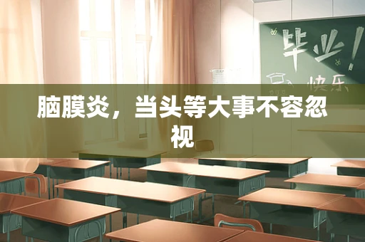 脑膜炎，当头等大事不容忽视
