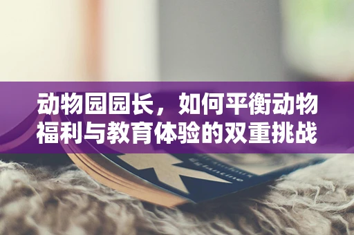 动物园园长，如何平衡动物福利与教育体验的双重挑战？