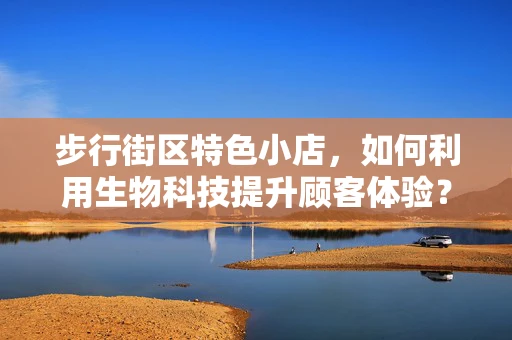 步行街区特色小店，如何利用生物科技提升顾客体验？