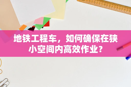 地铁工程车，如何确保在狭小空间内高效作业？