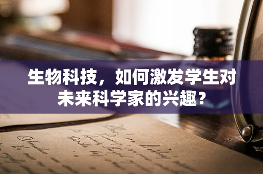 生物科技，如何激发学生对未来科学家的兴趣？