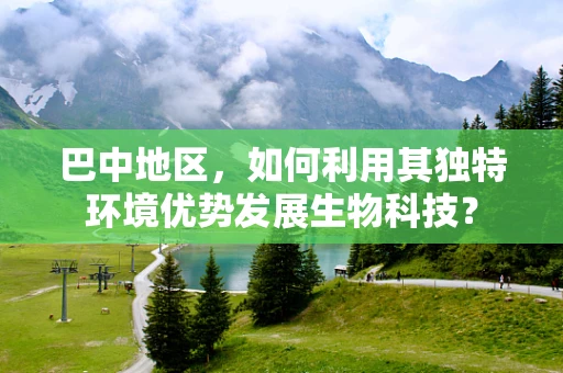 巴中地区，如何利用其独特环境优势发展生物科技？