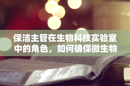 保洁主管在生物科技实验室中的角色，如何确保微生物污染的零容忍？