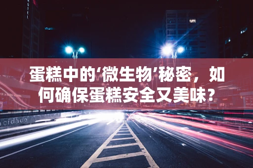 蛋糕中的‘微生物’秘密，如何确保蛋糕安全又美味？