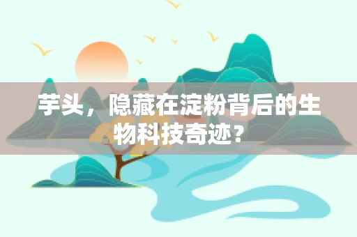 芋头，隐藏在淀粉背后的生物科技奇迹？