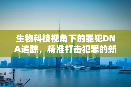 生物科技视角下的罪犯DNA追踪，精准打击犯罪的新篇章？