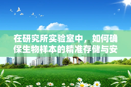在研究所实验室中，如何确保生物样本的精准存储与安全？