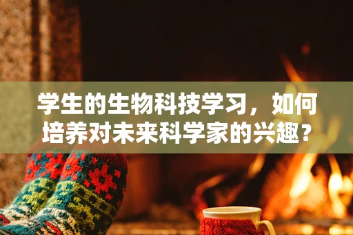 学生的生物科技学习，如何培养对未来科学家的兴趣？