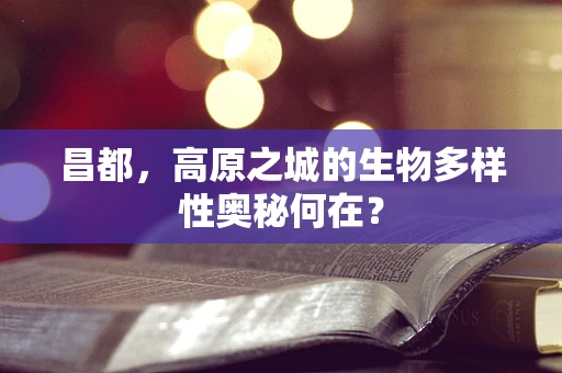 昌都，高原之城的生物多样性奥秘何在？