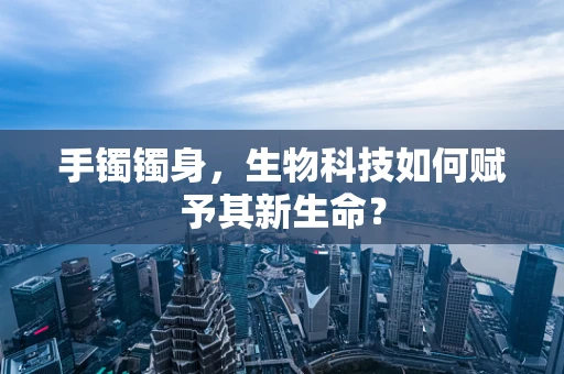 手镯镯身，生物科技如何赋予其新生命？