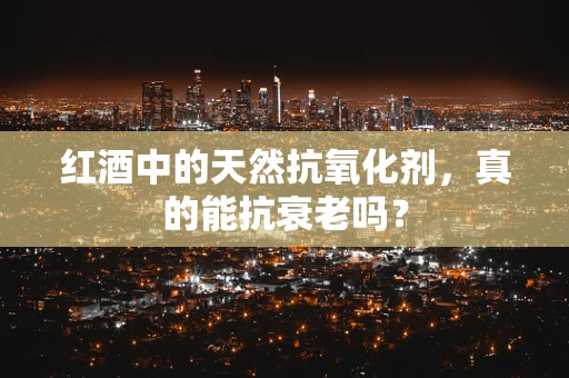 红酒中的天然抗氧化剂，真的能抗衰老吗？