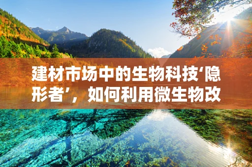 建材市场中的生物科技‘隐形者’，如何利用微生物改善建筑材料？