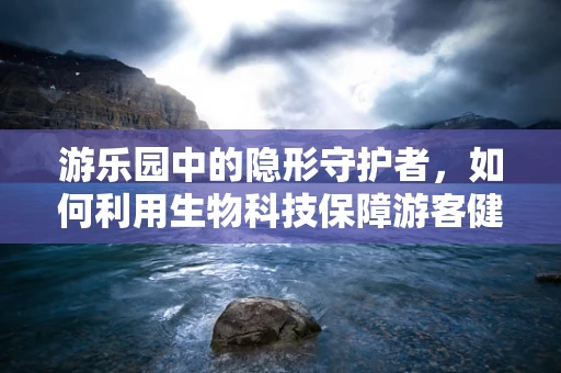 游乐园中的隐形守护者，如何利用生物科技保障游客健康与安全？