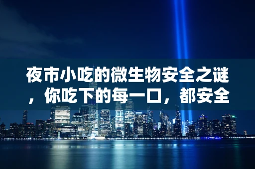夜市小吃的微生物安全之谜，你吃下的每一口，都安全吗？