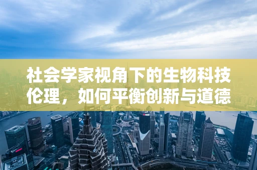 社会学家视角下的生物科技伦理，如何平衡创新与道德？