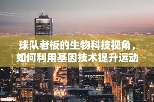 球队老板的生物科技视角，如何利用基因技术提升运动员表现？
