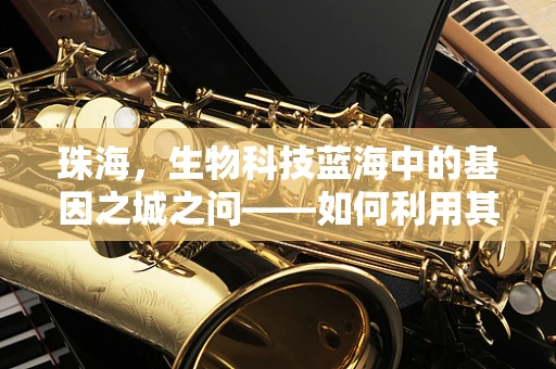 珠海，生物科技蓝海中的基因之城之问——如何利用其独特优势推动产业创新？