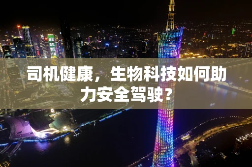 司机健康，生物科技如何助力安全驾驶？