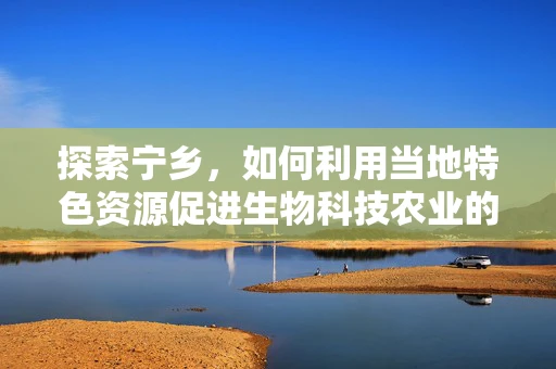 探索宁乡，如何利用当地特色资源促进生物科技农业的绿色发展？