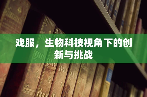戏服，生物科技视角下的创新与挑战