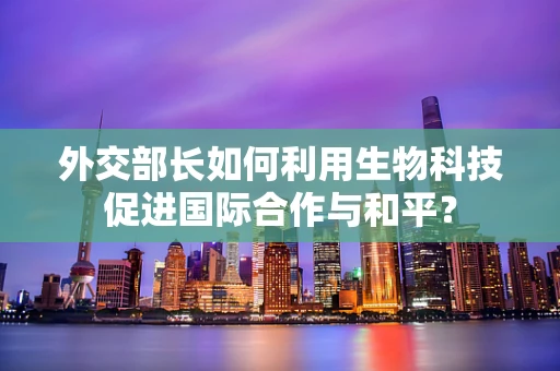 外交部长如何利用生物科技促进国际合作与和平？