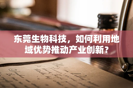 东莞生物科技，如何利用地域优势推动产业创新？