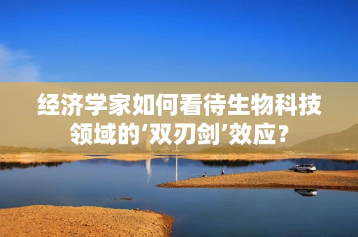 经济学家如何看待生物科技领域的‘双刃剑’效应？