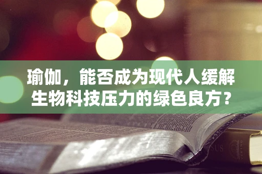 瑜伽，能否成为现代人缓解生物科技压力的绿色良方？