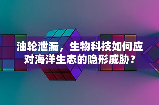 油轮泄漏，生物科技如何应对海洋生态的隐形威胁？