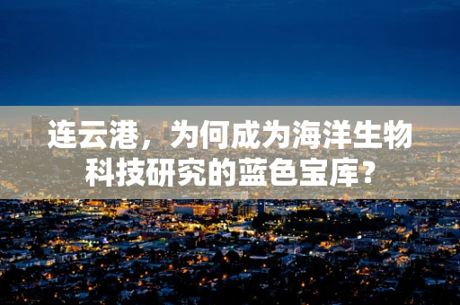 连云港，为何成为海洋生物科技研究的蓝色宝库？