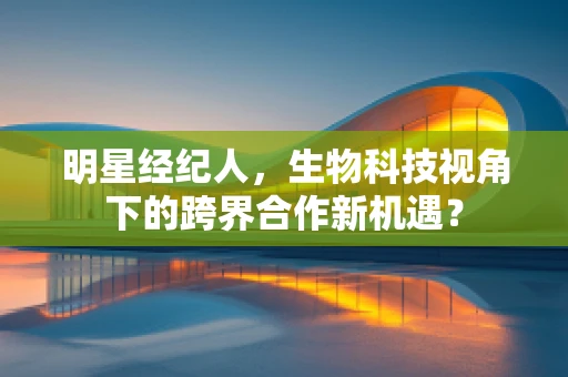 明星经纪人，生物科技视角下的跨界合作新机遇？