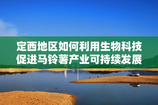 定西地区如何利用生物科技促进马铃薯产业可持续发展？