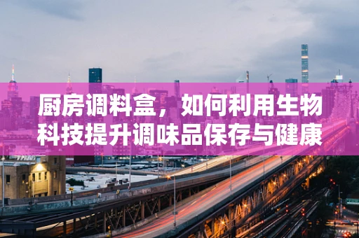 厨房调料盒，如何利用生物科技提升调味品保存与健康效益？