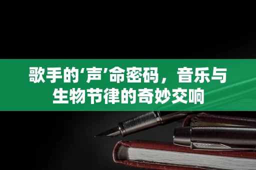 歌手的‘声’命密码，音乐与生物节律的奇妙交响