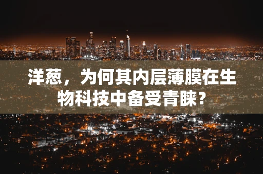 洋葱，为何其内层薄膜在生物科技中备受青睐？