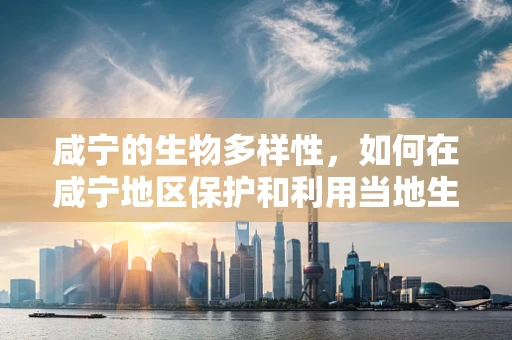 咸宁的生物多样性，如何在咸宁地区保护和利用当地生物资源？