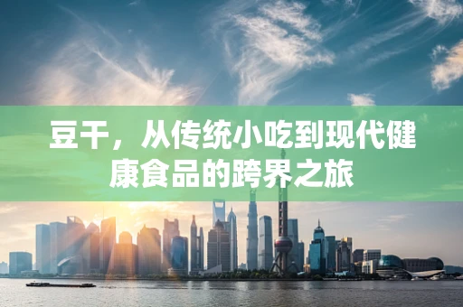 豆干，从传统小吃到现代健康食品的跨界之旅