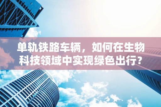 单轨铁路车辆，如何在生物科技领域中实现绿色出行？