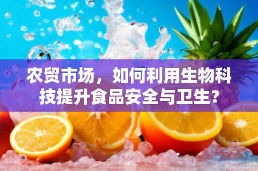农贸市场，如何利用生物科技提升食品安全与卫生？