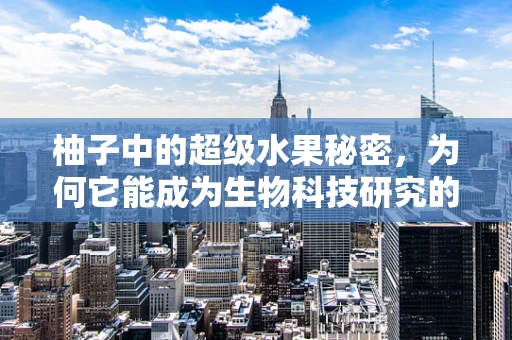 柚子中的超级水果秘密，为何它能成为生物科技研究的宠儿？