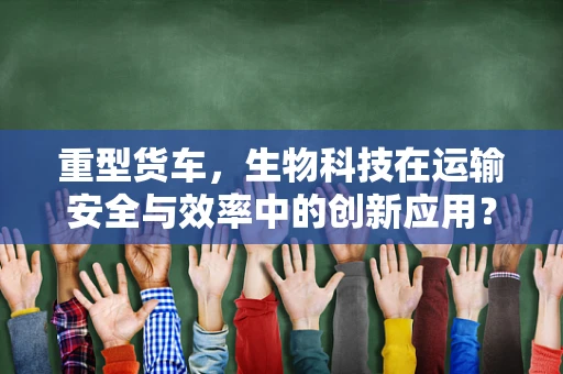 重型货车，生物科技在运输安全与效率中的创新应用？