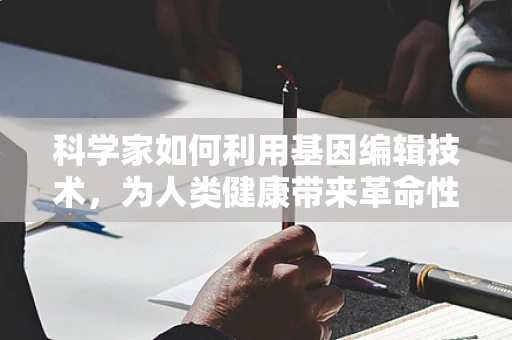 科学家如何利用基因编辑技术，为人类健康带来革命性突破？