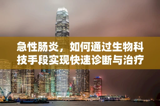 急性肠炎，如何通过生物科技手段实现快速诊断与治疗？